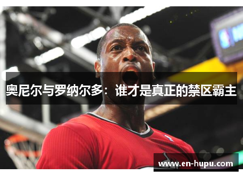 奥尼尔与罗纳尔多：谁才是真正的禁区霸主